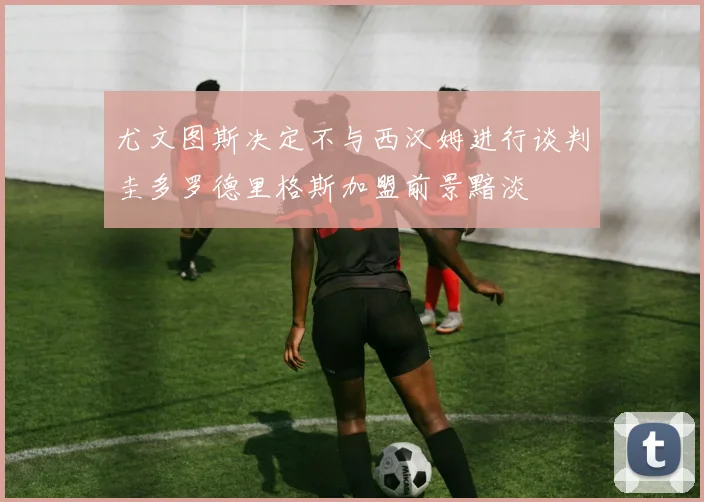 尤文图斯决定不与西汉姆进行谈判圭多罗德里格斯加盟前景黯淡