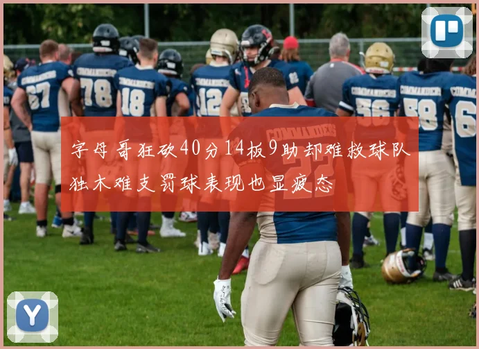 字母哥狂砍40分14板9助却难救球队独木难支罚球表现也显疲态