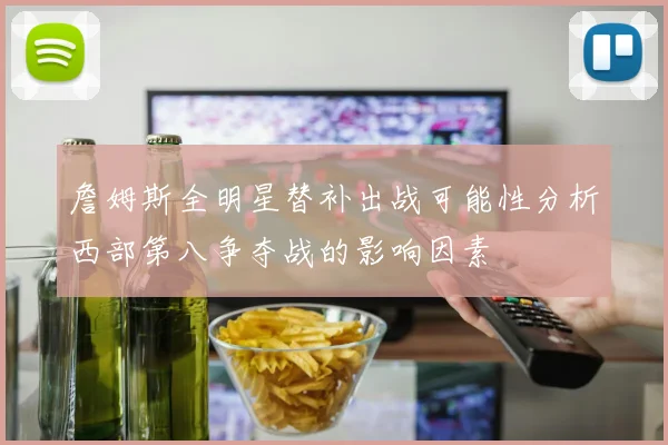 詹姆斯全明星替补出战可能性分析西部第八争夺战的影响因素