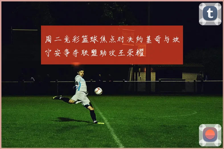 周二竞彩篮球焦点对决约基奇与坎宁安争夺联盟助攻王荣耀