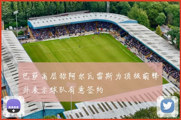 巴萨高层称阿尔瓦雷斯为顶级前锋并表示球队有意签约