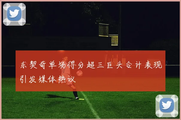 东契奇单场得分超三巨头合计表现引发媒体热议