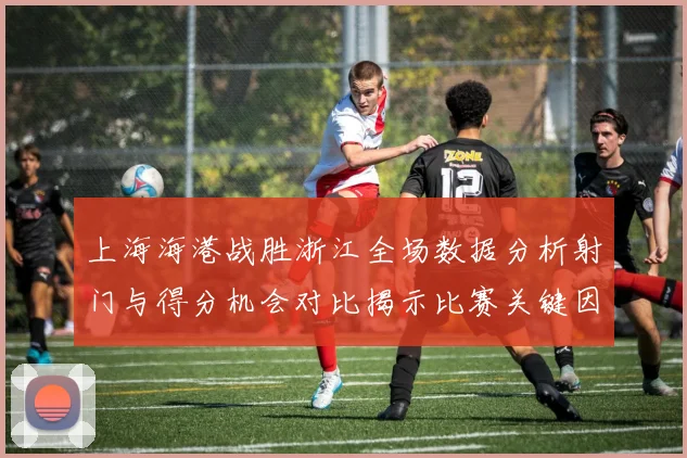 上海海港战胜浙江全场数据分析射门与得分机会对比揭示比赛关键因素