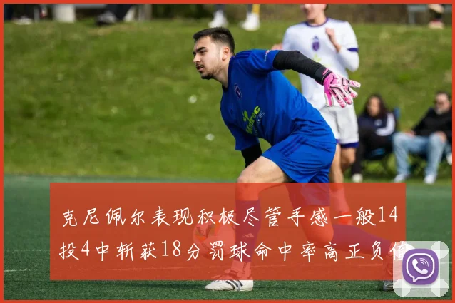 克尼佩尔表现积极尽管手感一般14投4中斩获18分罚球命中率高正负值显著提升