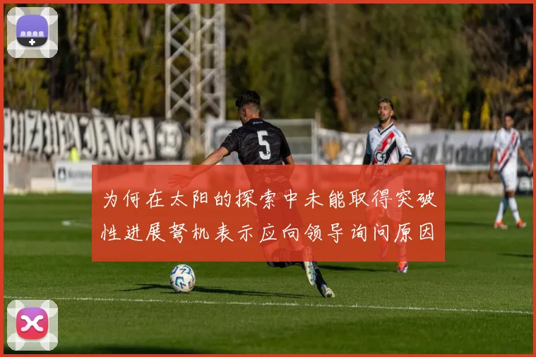 为何在太阳的探索中未能取得突破性进展弩机表示应向领导询问原因