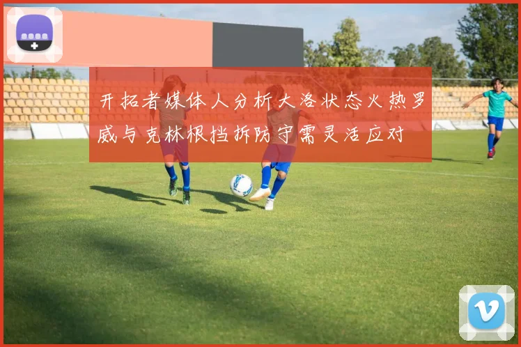 开拓者媒体人分析大洛状态火热罗威与克林根挡拆防守需灵活应对