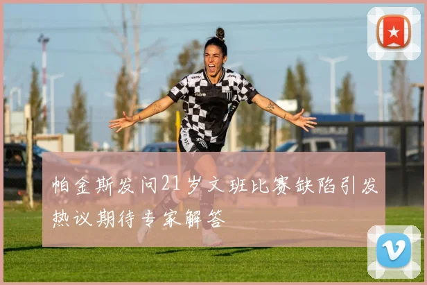 帕金斯发问21岁文班比赛缺陷引发热议期待专家解答