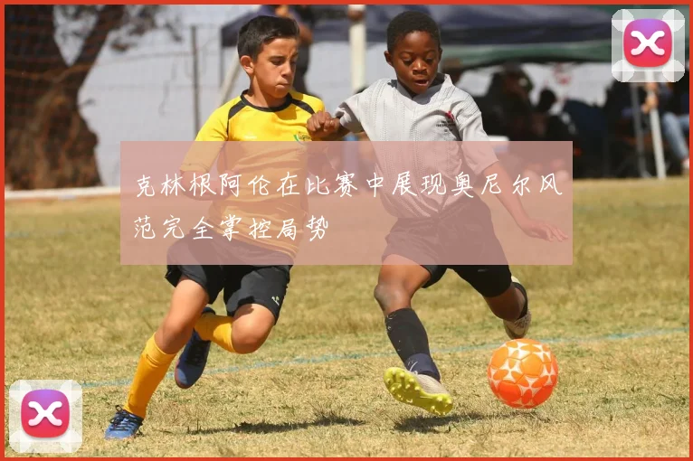 克林根阿伦在比赛中展现奥尼尔风范完全掌控局势