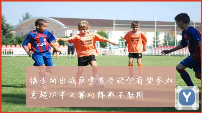 福法纳出战萨索洛存疑但有望参加意超杯半决赛对阵那不勒斯