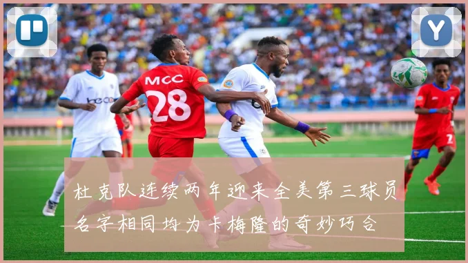 杜克队连续两年迎来全美第三球员名字相同均为卡梅隆的奇妙巧合