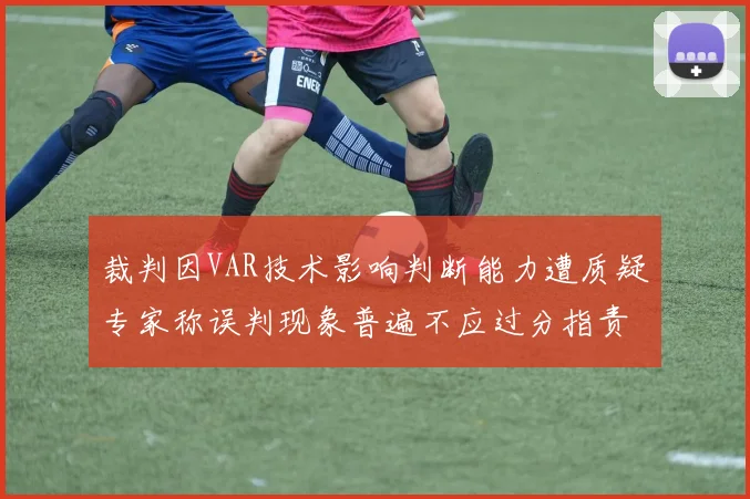 裁判因VAR技术影响判断能力遭质疑专家称误判现象普遍不应过分指责