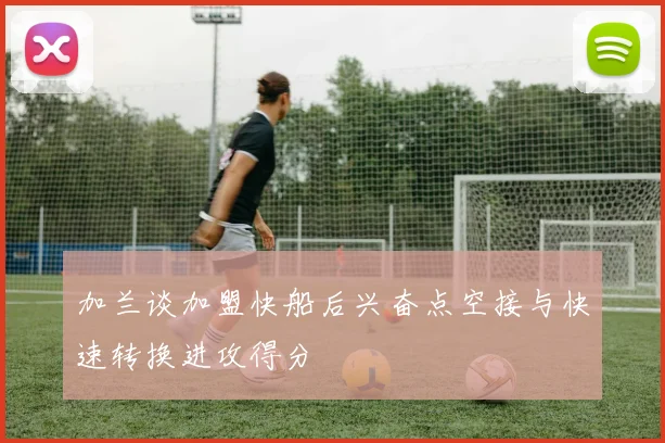 加兰谈加盟快船后兴奋点空接与快速转换进攻得分