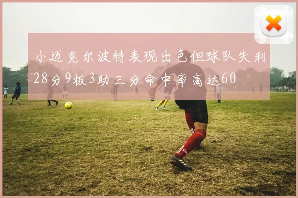 小迈克尔波特表现出色但球队失利28分9板3助三分命中率高达60