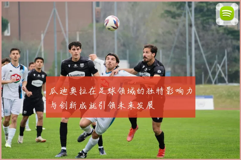 瓜迪奥拉在足球领域的独特影响力与创新成就引领未来发展