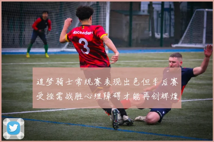 追梦骑士常规赛表现出色但季后赛受挫需战胜心理障碍才能再创辉煌