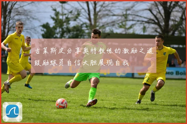 吉莱斯皮分享奥特教练的激励之道鼓励球员自信大胆展现自我
