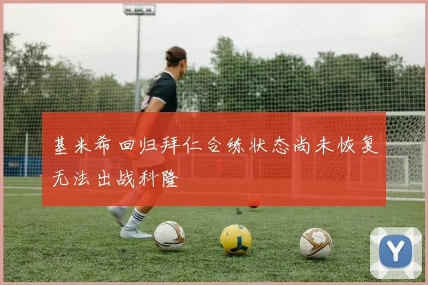 基米希回归拜仁合练状态尚未恢复无法出战科隆