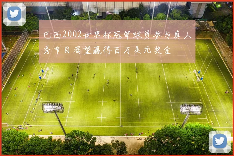 巴西2002世界杯冠军球员参与真人秀节目渴望赢得百万美元奖金