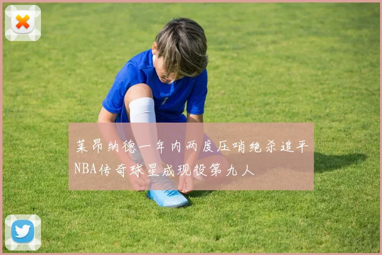 莱昂纳德一年内两度压哨绝杀追平NBA传奇球星成现役第九人