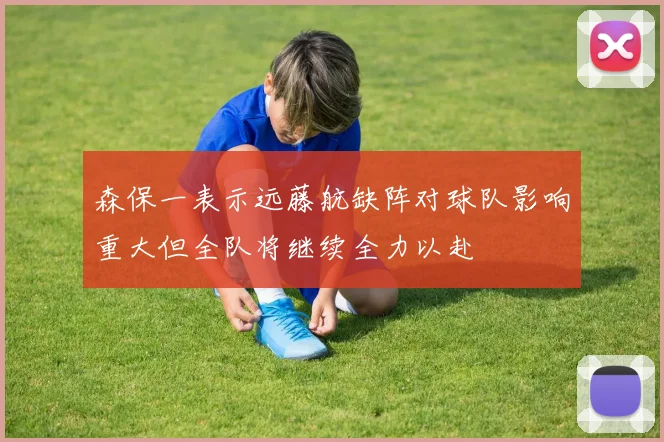 森保一表示远藤航缺阵对球队影响重大但全队将继续全力以赴