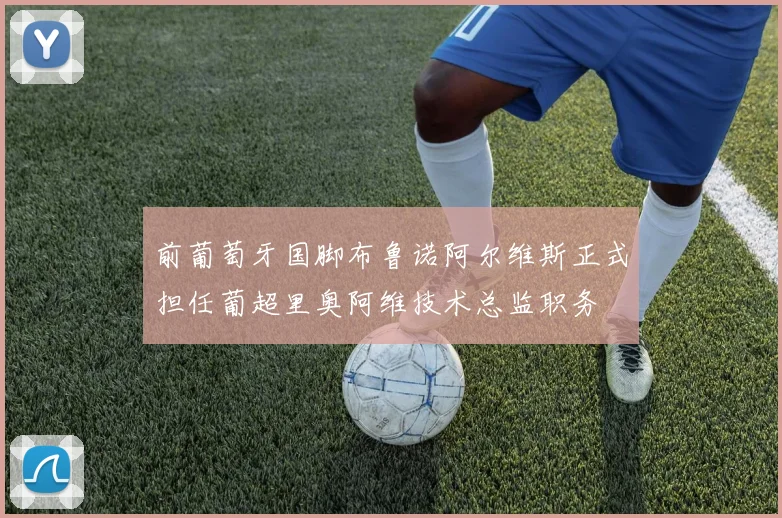 前葡萄牙国脚布鲁诺阿尔维斯正式担任葡超里奥阿维技术总监职务