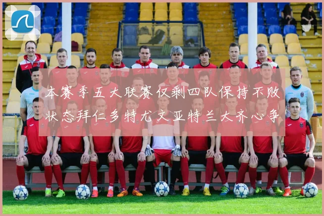 本赛季五大联赛仅剩四队保持不败状态拜仁多特尤文亚特兰大齐心争冠