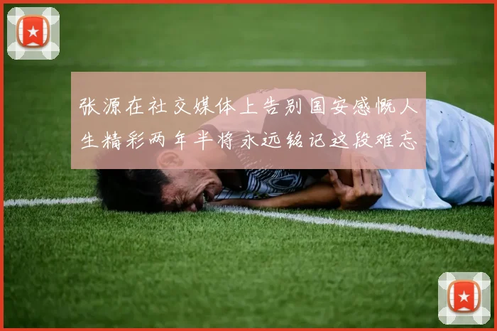 张源在社交媒体上告别国安感慨人生精彩两年半将永远铭记这段难忘故事