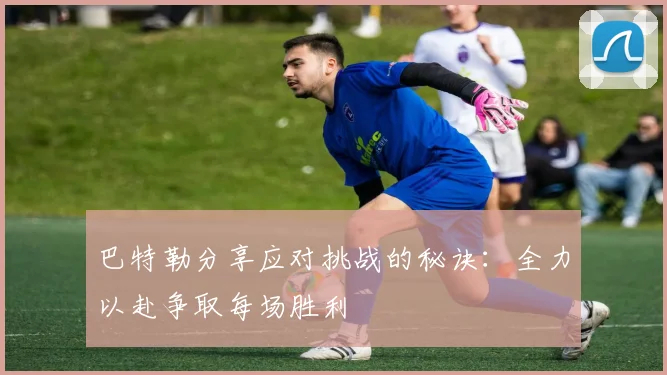 巴特勒分享应对挑战的秘诀：全力以赴争取每场胜利