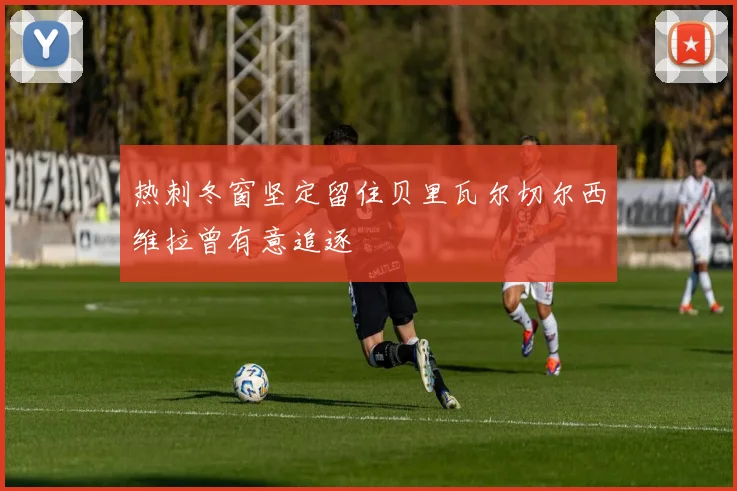 热刺冬窗坚定留住贝里瓦尔切尔西维拉曾有意追逐