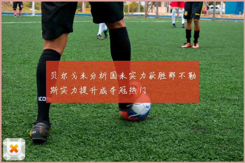 贝尔戈米分析国米实力获胜那不勒斯实力提升成夺冠热门