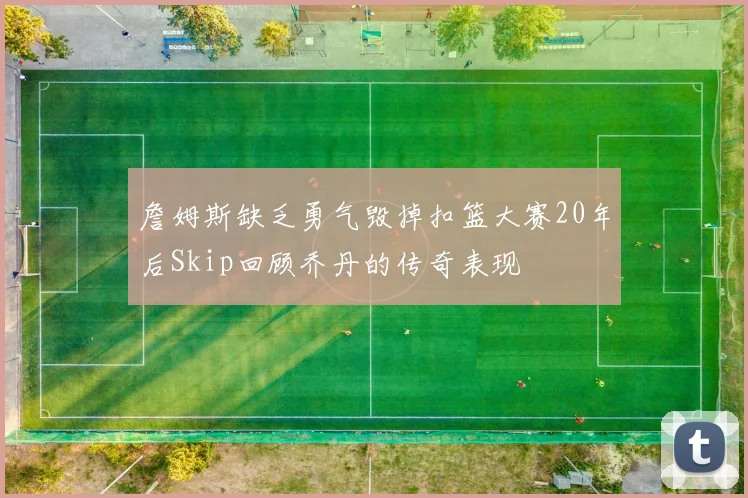詹姆斯缺乏勇气毁掉扣篮大赛20年后Skip回顾乔丹的传奇表现