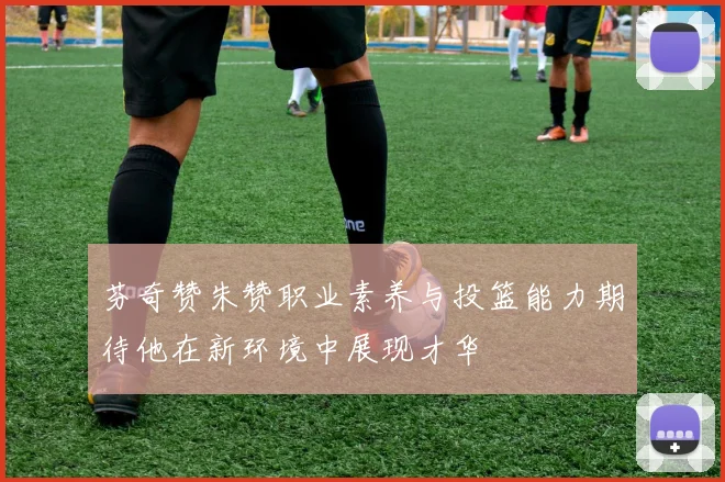 芬奇赞朱赞职业素养与投篮能力期待他在新环境中展现才华