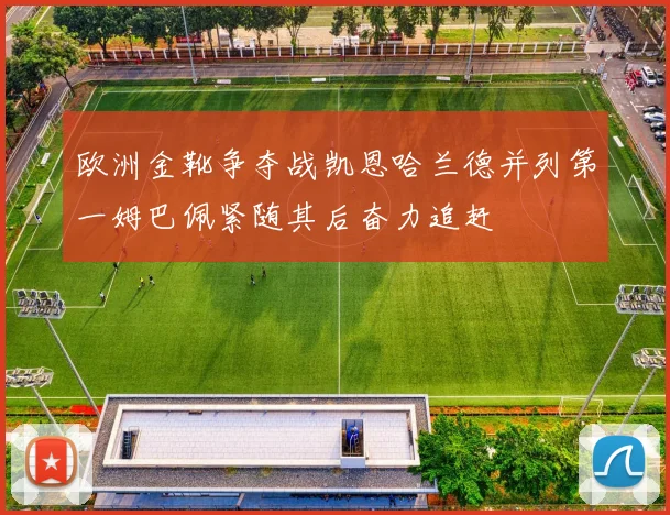 欧洲金靴争夺战凯恩哈兰德并列第一姆巴佩紧随其后奋力追赶