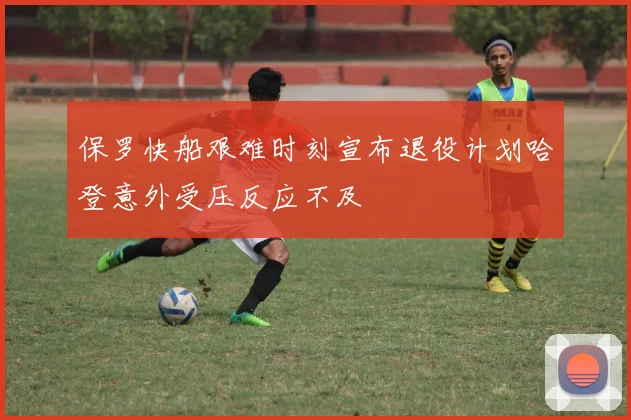 保罗快船艰难时刻宣布退役计划哈登意外受压反应不及