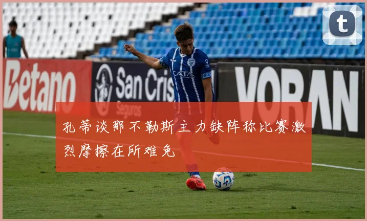 孔蒂谈那不勒斯主力缺阵称比赛激烈摩擦在所难免