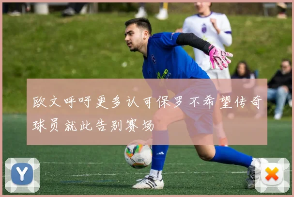 欧文呼吁更多认可保罗不希望传奇球员就此告别赛场