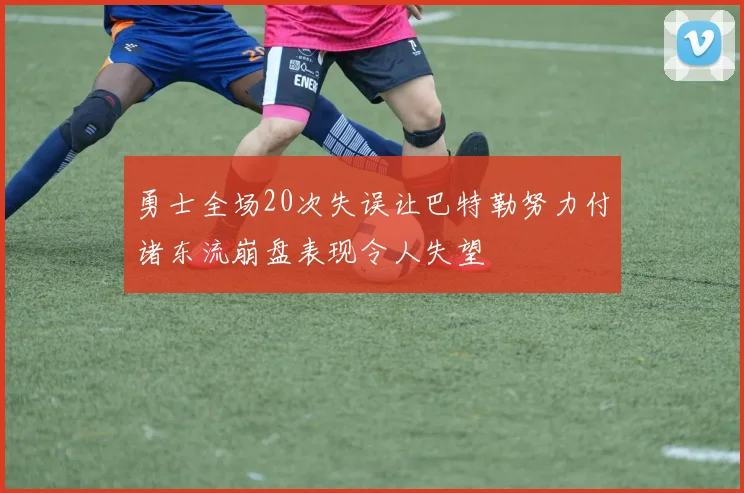 勇士全场20次失误让巴特勒努力付诸东流崩盘表现令人失望