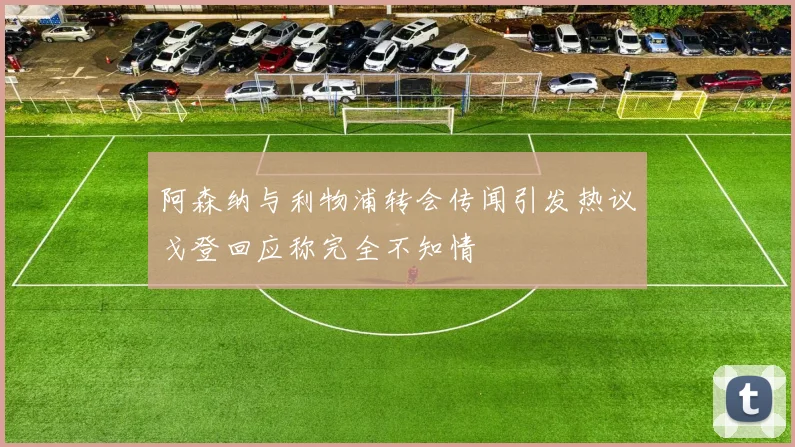 阿森纳与利物浦转会传闻引发热议戈登回应称完全不知情