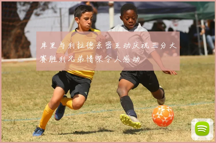 库里与利拉德亲密互动庆祝三分大赛胜利兄弟情深令人感动