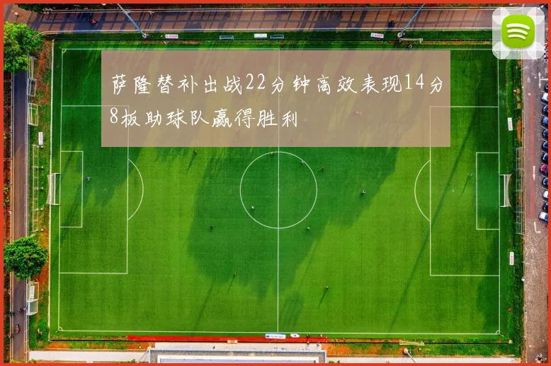 萨隆替补出战22分钟高效表现14分8板助球队赢得胜利