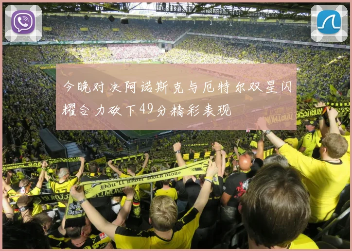 今晚对决阿诺斯克与厄特尔双星闪耀合力砍下49分精彩表现