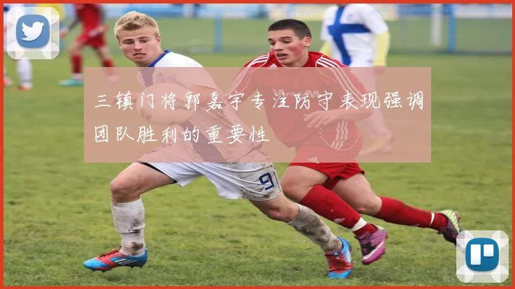 三镇门将郭嘉宇专注防守表现强调团队胜利的重要性