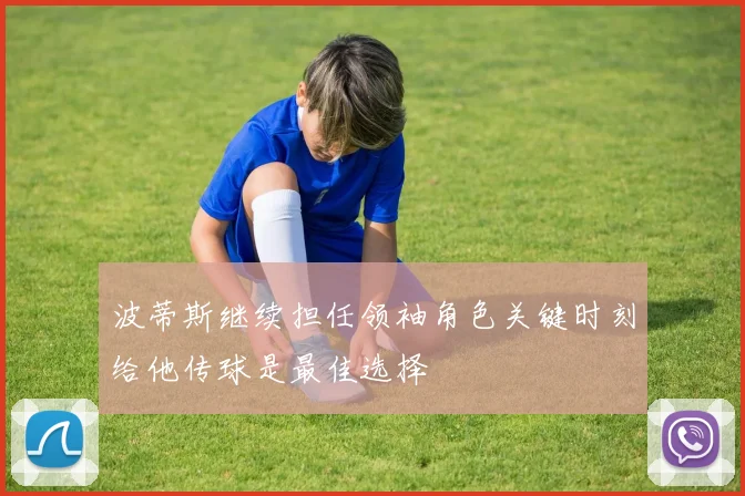 波蒂斯继续担任领袖角色关键时刻给他传球是最佳选择