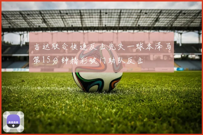 吉达联合快速反击先失一球本泽马第15分钟精彩破门助队反击