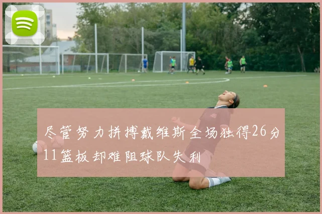 尽管努力拼搏戴维斯全场独得26分11篮板却难阻球队失利