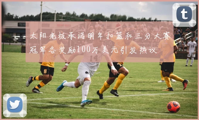 太阳老板承诺明年扣篮和三分大赛冠军各奖励100万美元引发热议