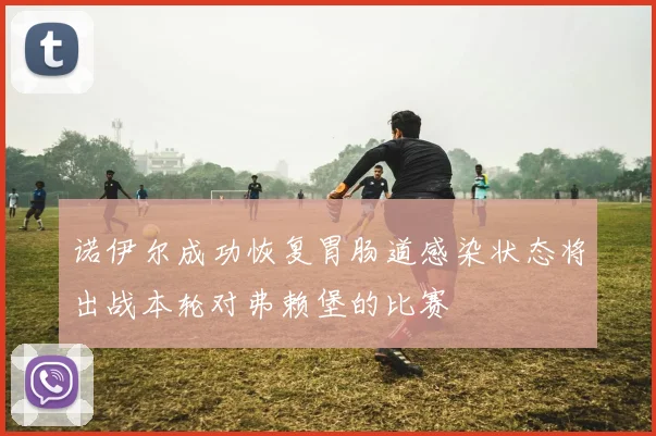 诺伊尔成功恢复胃肠道感染状态将出战本轮对弗赖堡的比赛